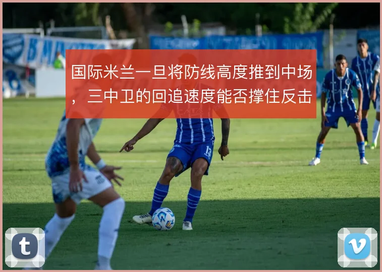 国际米兰一旦将防线高度推到中场，三中卫的回追速度能否撑住反击