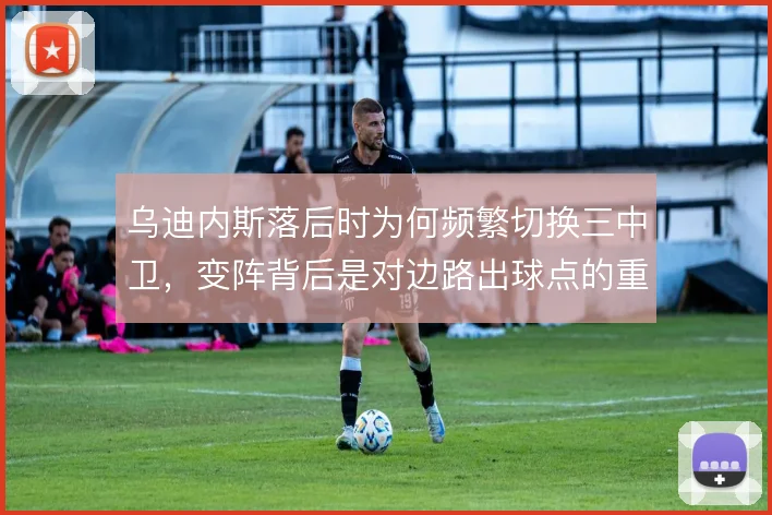 乌迪内斯落后时为何频繁切换三中卫，变阵背后是对边路出球点的重新分配
