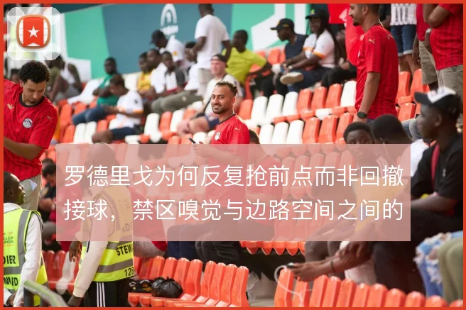 罗德里戈为何反复抢前点而非回撤接球，禁区嗅觉与边路空间之间的权衡