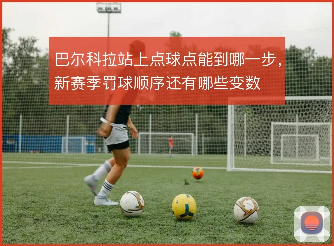 巴尔科拉站上点球点能到哪一步，新赛季罚球顺序还有哪些变数