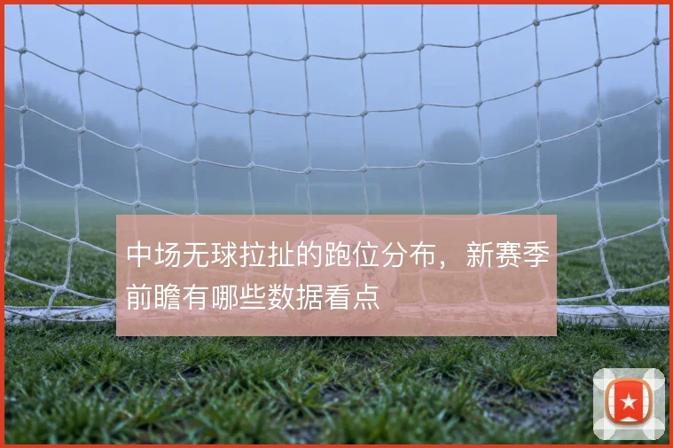 中场无球拉扯的跑位分布，新赛季前瞻有哪些数据看点