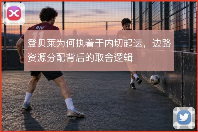 登贝莱为何执着于内切起速,边路资源分配背后的取舍逻辑