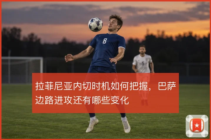 拉菲尼亚内切时机如何把握,巴萨边路进攻还有哪些变化