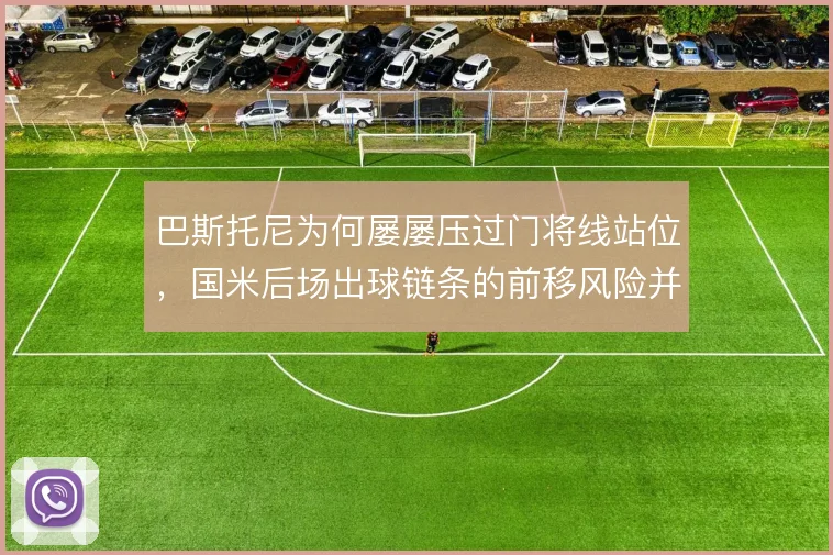 巴斯托尼为何屡屡压过门将线站位，国米后场出球链条的前移风险并存