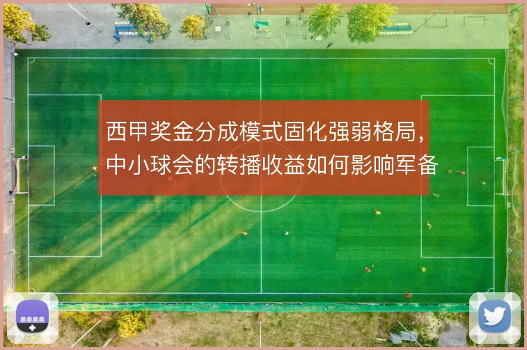 西甲奖金分成模式固化强弱格局，中小球会的转播收益如何影响军备竞赛