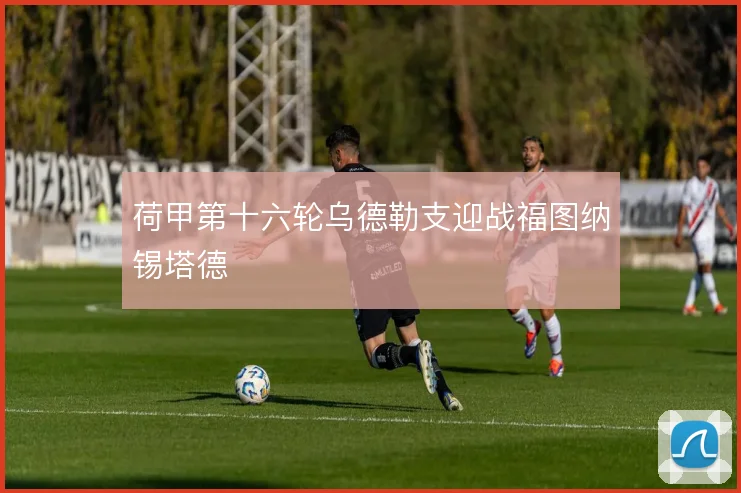 荷甲第十六轮乌德勒支迎战福图纳锡塔德