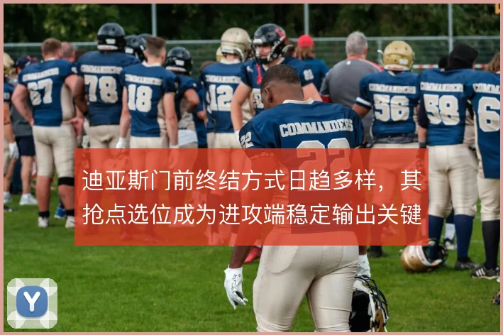 迪亚斯门前终结方式日趋多样,其抢点选位成为进攻端稳定输出关键