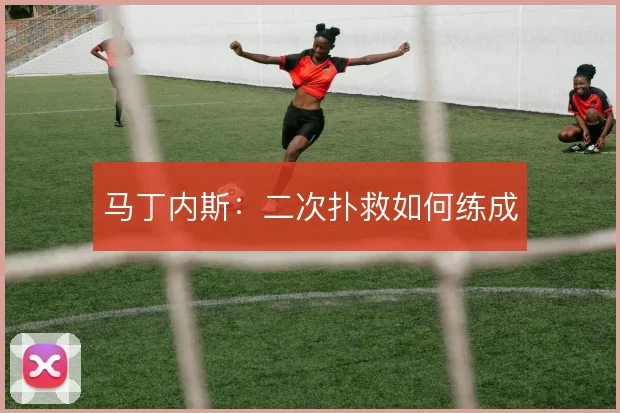 马丁内斯：二次扑救如何练成