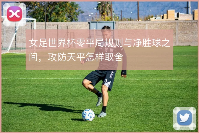女足世界杯零平局规则与净胜球之间，攻防天平怎样取舍