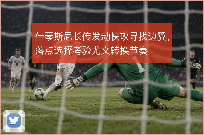 什琴斯尼长传发动快攻寻找边翼,落点选择考验尤文转换节奏
