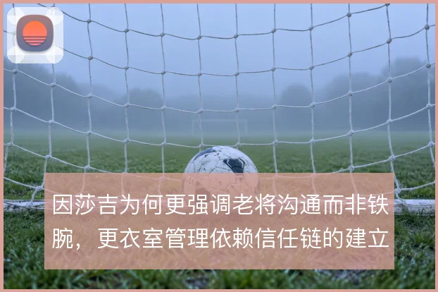 因莎吉为何更强调老将沟通而非铁腕，更衣室管理依赖信任链的建立