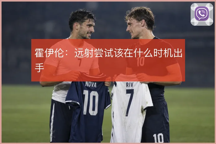 霍伊伦：远射尝试该在什么时机出手