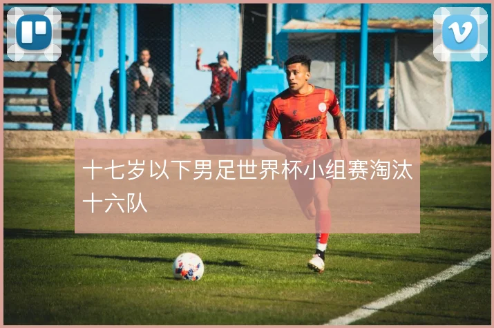 十七岁以下男足世界杯小组赛淘汰十六队