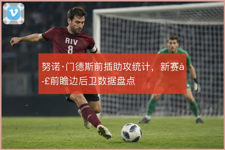 努诺·门德斯前插助攻统计，新赛季前瞻边后卫数据盘点