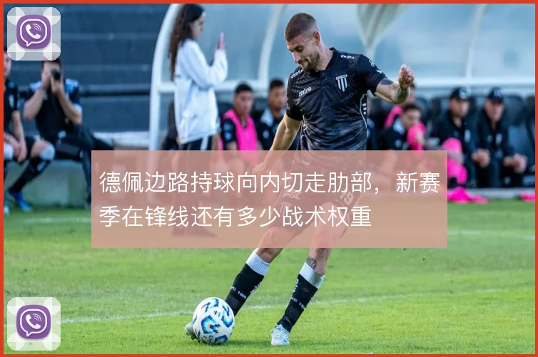 德佩边路持球向内切走肋部，新赛季在锋线还有多少战术权重