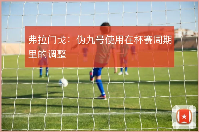 弗拉门戈：伪九号使用在杯赛周期里的调整