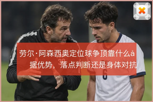 劳尔·阿森西奥定位球争顶靠什么占据优势，落点判断还是身体对抗