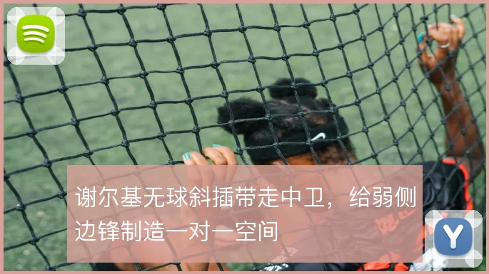谢尔基无球斜插带走中卫，给弱侧边锋制造一对一空间