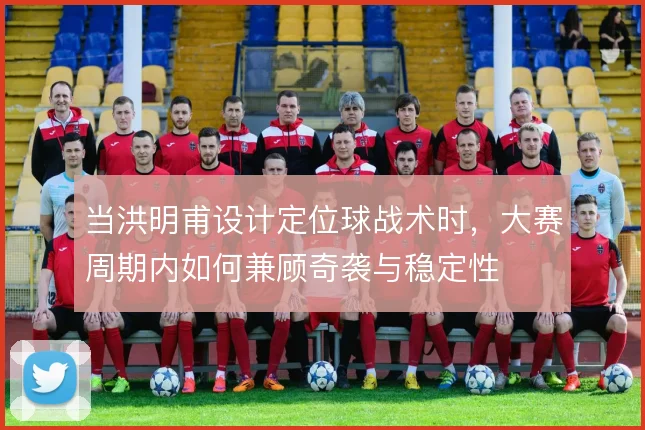 当洪明甫设计定位球战术时，大赛周期内如何兼顾奇袭与稳定性