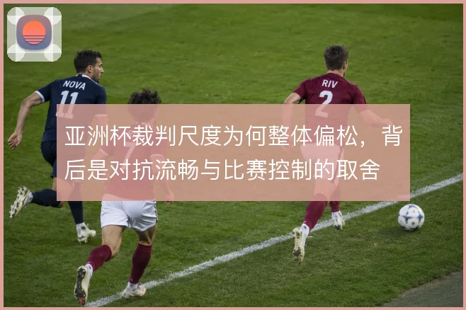 亚洲杯裁判尺度为何整体偏松,背后是对抗流畅与比赛控制的取舍