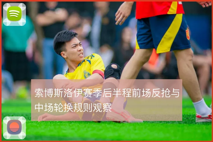 索博斯洛伊赛季后半程前场反抢与中场轮换规则观察