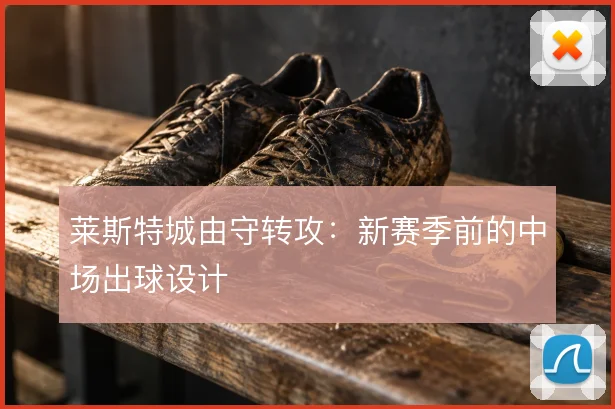 莱斯特城由守转攻:新赛季前的中场出球设计