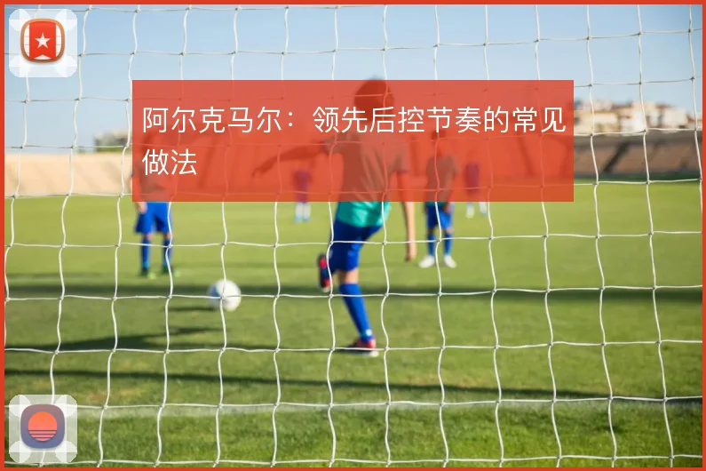 阿尔克马尔：领先后控节奏的常见做法