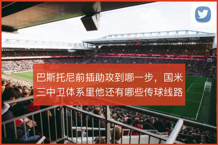 巴斯托尼前插助攻到哪一步，国米三中卫体系里他还有哪些传球线路