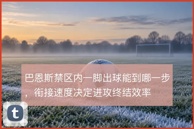 巴恩斯禁区内一脚出球能到哪一步,衔接速度决定进攻终结效率