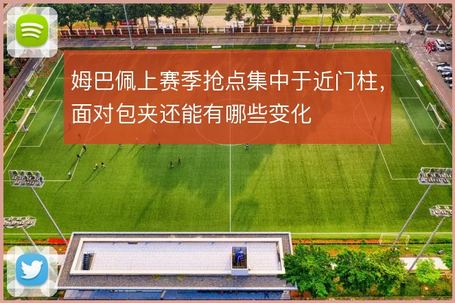 姆巴佩上赛季抢点集中于近门柱，面对包夹还能有哪些变化