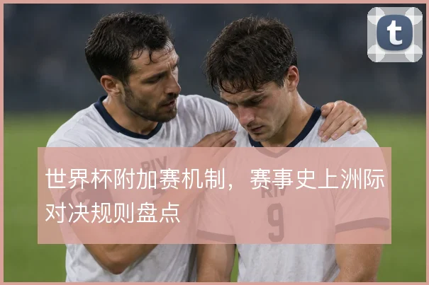 世界杯附加赛机制，赛事史上洲际对决规则盘点